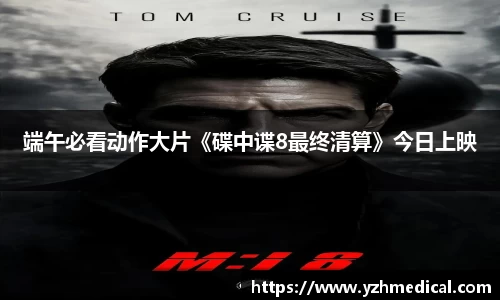 im电竞：端午必看动作大片《碟中谍8最终清算》今日上映