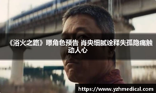 im电竞：《浴火之路》曝角色预告 肖央细腻诠释失孤隐痛触动人心